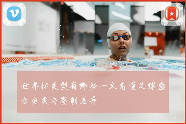 世界杯类型有哪些一文看懂足球盛会分类与赛制差异