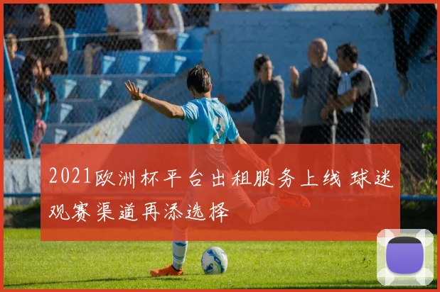 2021欧洲杯平台出租服务上线 球迷观赛渠道再添选择