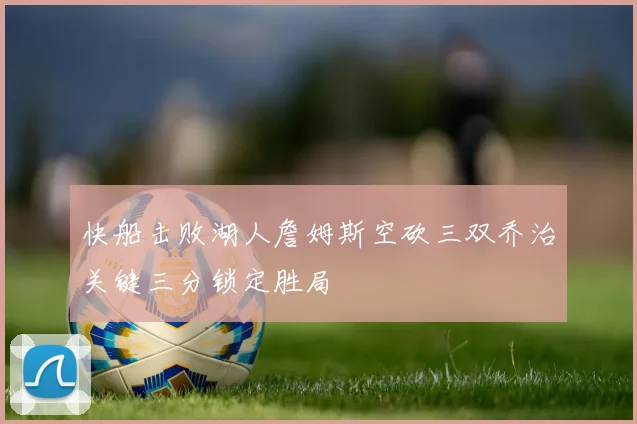 快船击败湖人詹姆斯空砍三双乔治关键三分锁定胜局