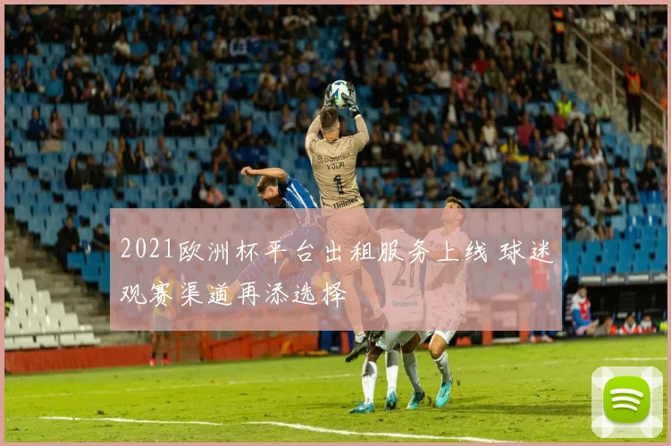 2021欧洲杯平台出租服务上线 球迷观赛渠道再添选择