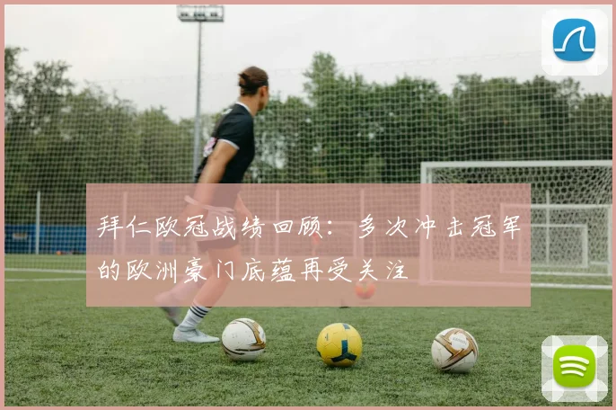 拜仁欧冠战绩回顾:多次冲击冠军的欧洲豪门底蕴再受关注