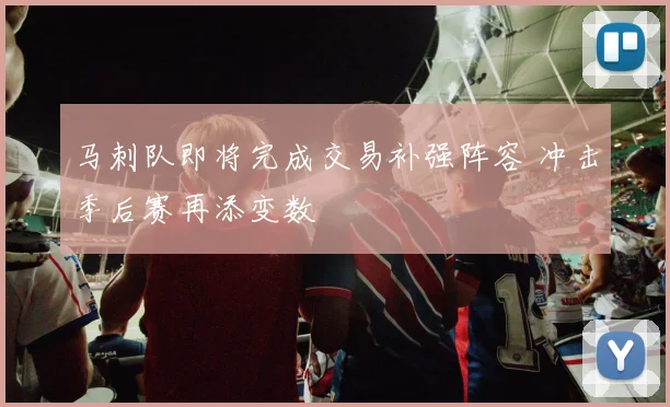 马刺队即将完成交易补强阵容 冲击季后赛再添变数
