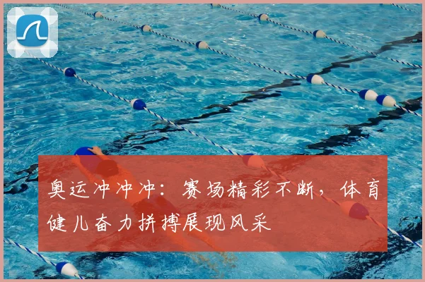 奥运冲冲冲:赛场精彩不断,体育健儿奋力拼搏展现风采