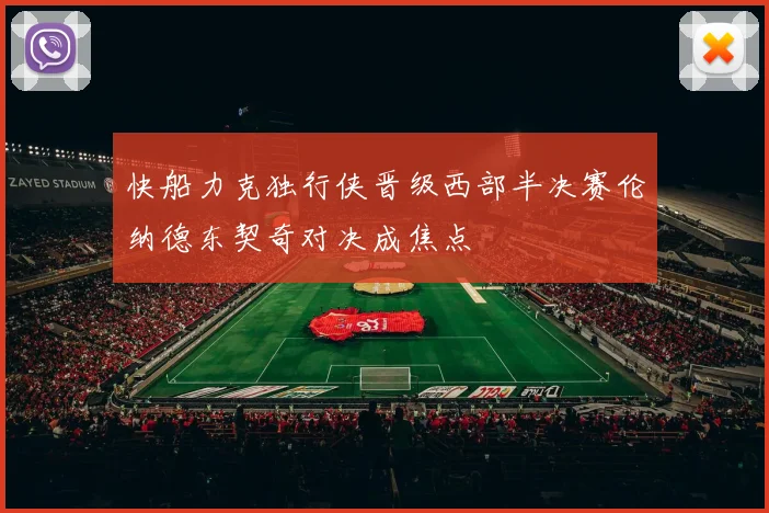 快船力克独行侠晋级西部半决赛伦纳德东契奇对决成焦点