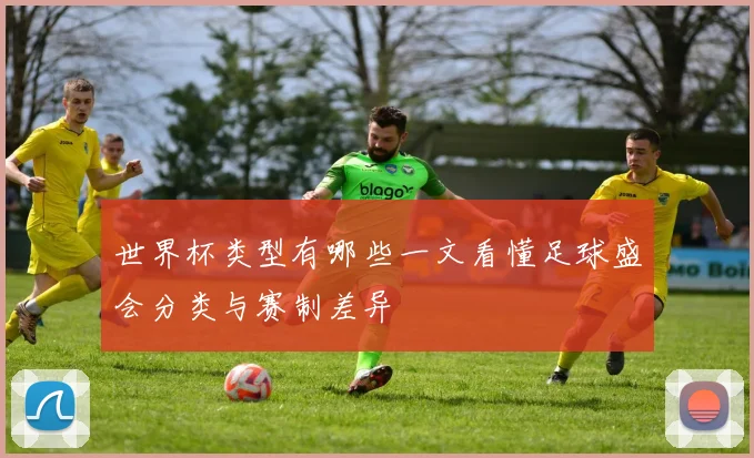世界杯类型有哪些一文看懂足球盛会分类与赛制差异