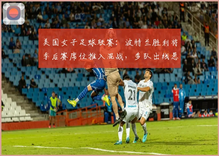 美国女子足球联赛：波特兰胜利将季后赛席位推入混战，多队出线悬念