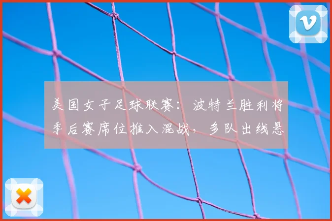 美国女子足球联赛：波特兰胜利将季后赛席位推入混战，多队出线悬念