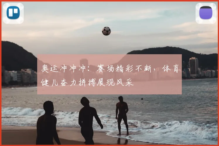 奥运冲冲冲：赛场精彩不断，体育健儿奋力拼搏展现风采