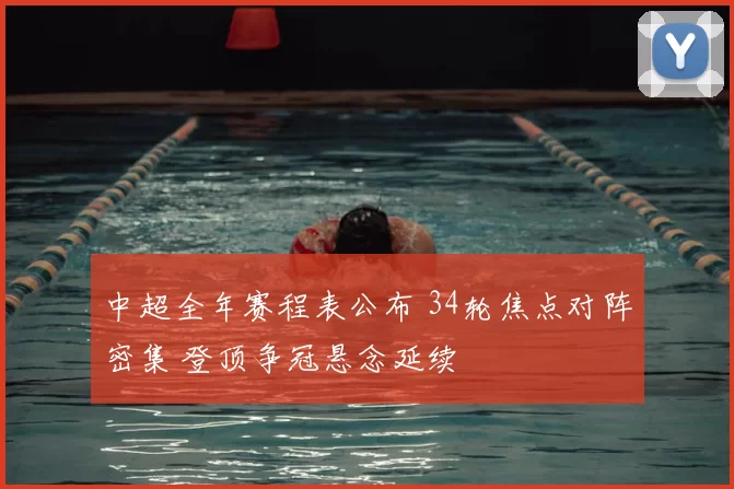 中超全年赛程表公布 34轮焦点对阵密集 登顶争冠悬念延续