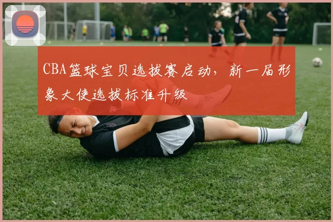 CBA篮球宝贝选拔赛启动，新一届形象大使选拔标准升级