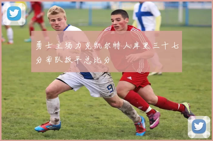 勇士主场力克凯尔特人库里三十七分率队扳平总比分