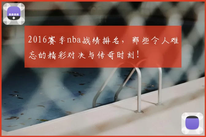2016赛季nba战绩排名，那些令人难忘的精彩对决与传奇时刻！