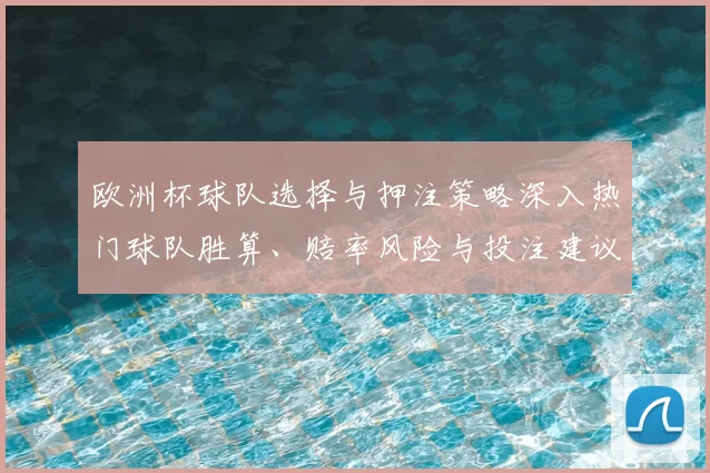 欧洲杯球队选择与押注策略深入热门球队胜算、赔率风险与投注建议