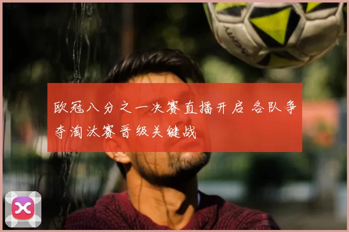 欧冠八分之一决赛直播开启 各队争夺淘汰赛晋级关键战