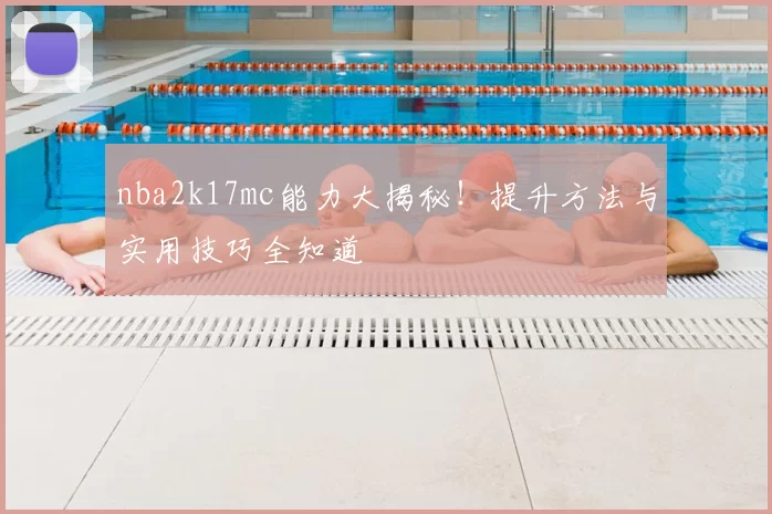 nba2k17mc能力大揭秘！提升方法与实用技巧全知道