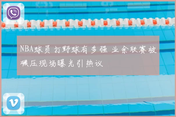 NBA球员打野球有多强 业余联赛被碾压现场曝光引热议