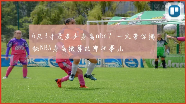 6尺3寸是多少身高nba？一文带你揭秘NBA身高换算的那些事儿