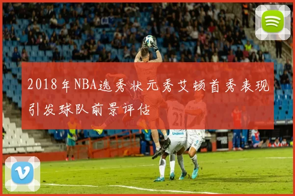 2018年NBA选秀状元秀艾顿首秀表现引发球队前景评估