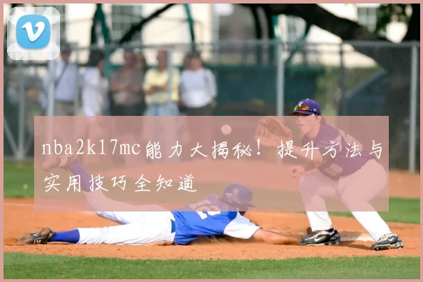 nba2k17mc能力大揭秘！提升方法与实用技巧全知道