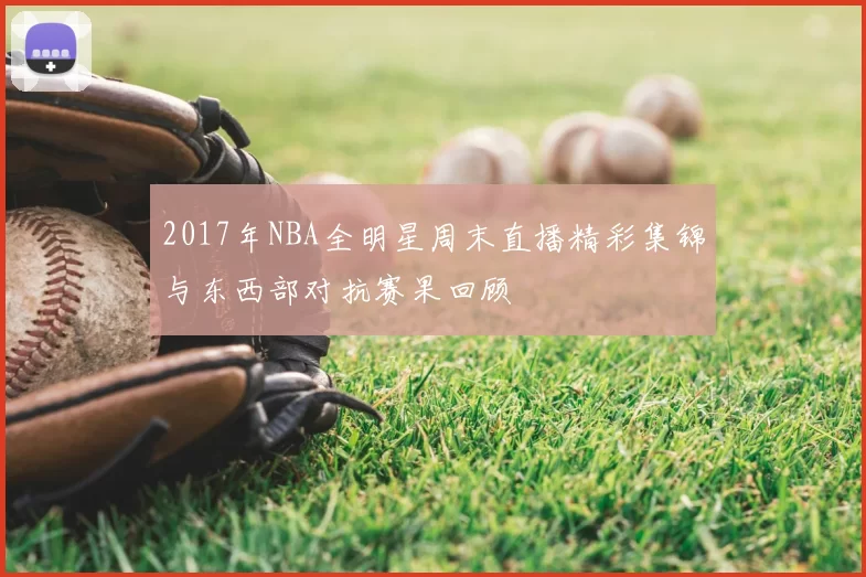 2017年NBA全明星周末直播精彩集锦与东西部对抗赛果回顾