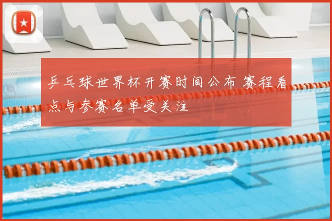 乒乓球世界杯开赛时间公布 赛程看点与参赛名单受关注