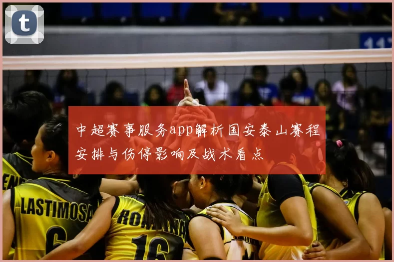 中超赛事服务app解析国安泰山赛程安排与伤停影响及战术看点