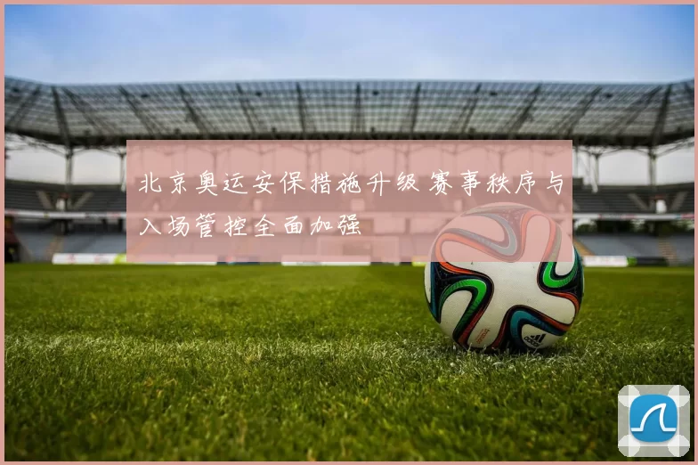 北京奥运安保措施升级 赛事秩序与入场管控全面加强