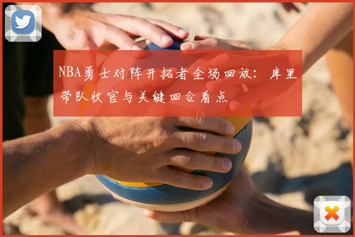 NBA勇士对阵开拓者全场回放：库里带队收官与关键回合看点