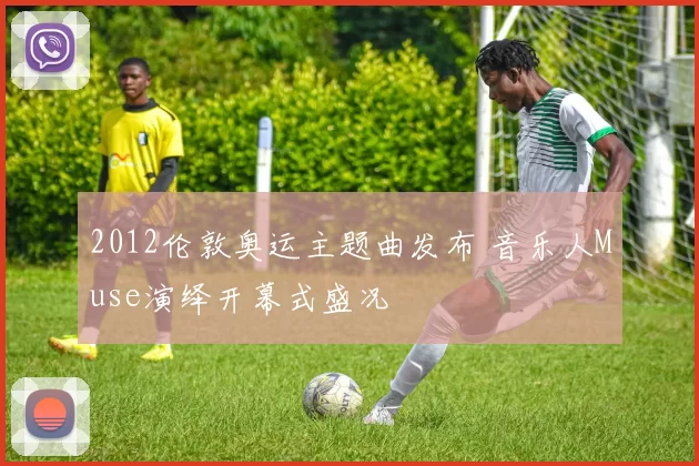 2012伦敦奥运主题曲发布 音乐人Muse演绎开幕式盛况