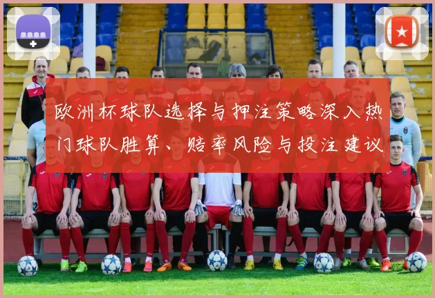 欧洲杯球队选择与押注策略深入热门球队胜算、赔率风险与投注建议
