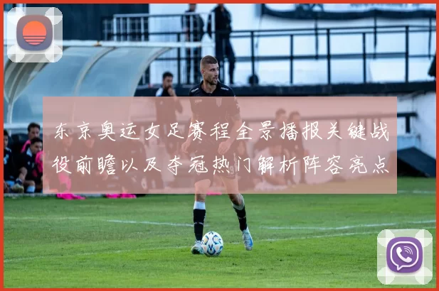 东京奥运女足赛程全景播报关键战役前瞻以及夺冠热门解析阵容亮点