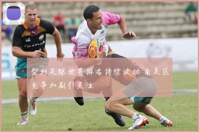 智利足球世界排名持续波动 南美区竞争加剧引关注