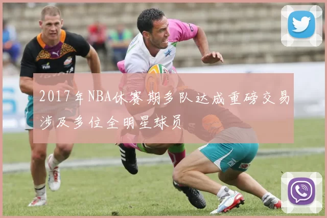 2017年NBA休赛期多队达成重磅交易涉及多位全明星球员