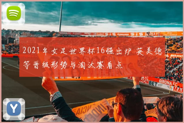 2021年女足世界杯16强出炉 英美德等晋级形势与淘汰赛看点