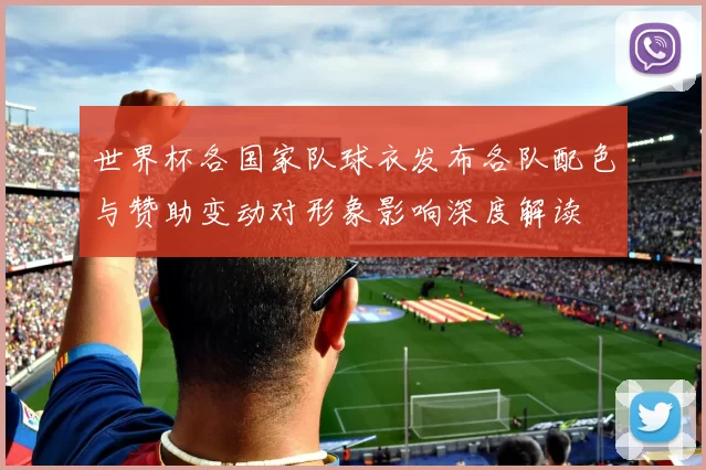 世界杯各国家队球衣发布各队配色与赞助变动对形象影响深度解读