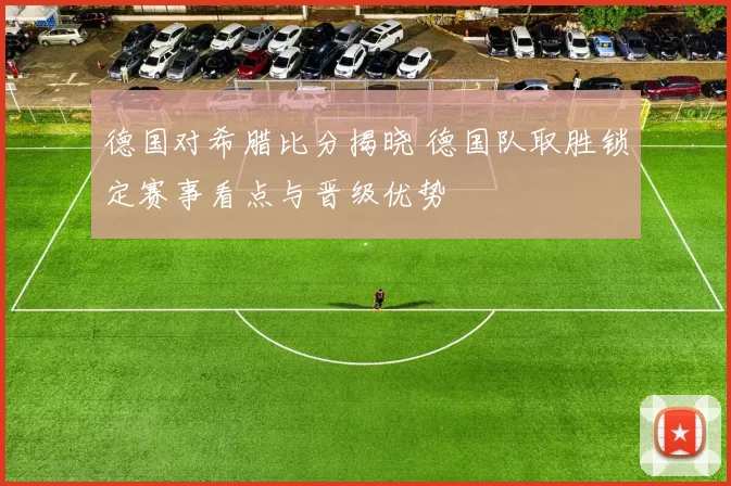 德国对希腊比分揭晓 德国队取胜锁定赛事看点与晋级优势