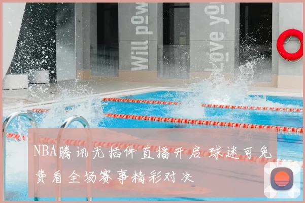 NBA腾讯无插件直播开启 球迷可免费看全场赛事精彩对决