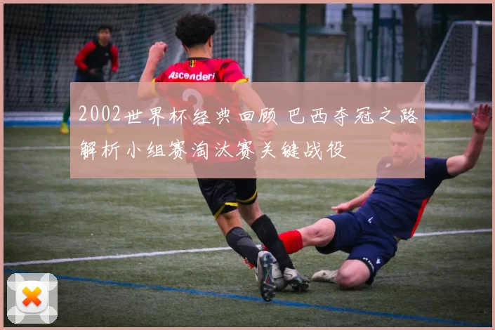 2002世界杯经典回顾 巴西夺冠之路解析小组赛淘汰赛关键战役