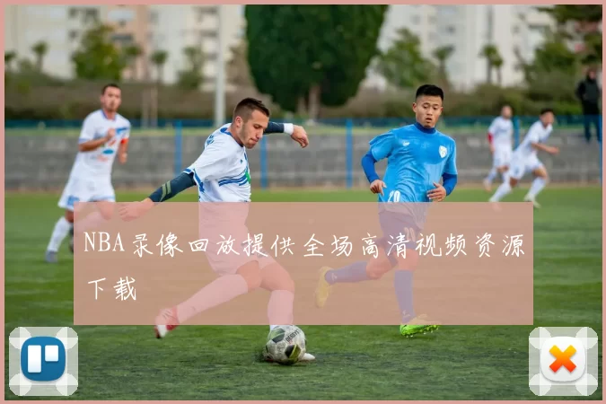 NBA录像回放提供全场高清视频资源下载