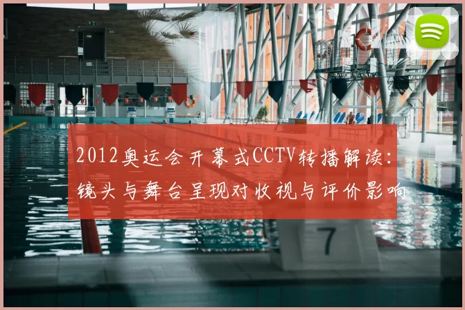2012奥运会开幕式CCTV转播解读：镜头与舞台呈现对收视与评价影响
