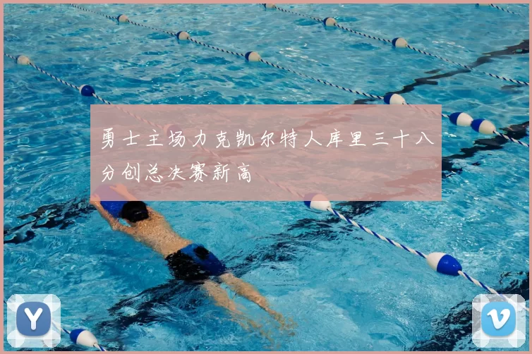 勇士主场力克凯尔特人库里三十八分创总决赛新高