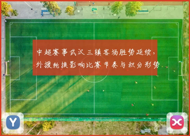中超赛事武汉三镇客场胜势延续，外援轮换影响比赛节奏与积分形势