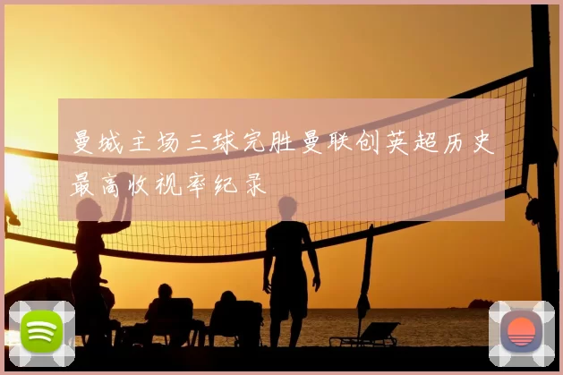 曼城主场三球完胜曼联创英超历史最高收视率纪录