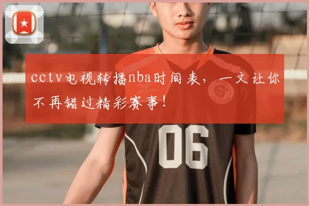 cctv电视转播nba时间表，一文让你不再错过精彩赛事！