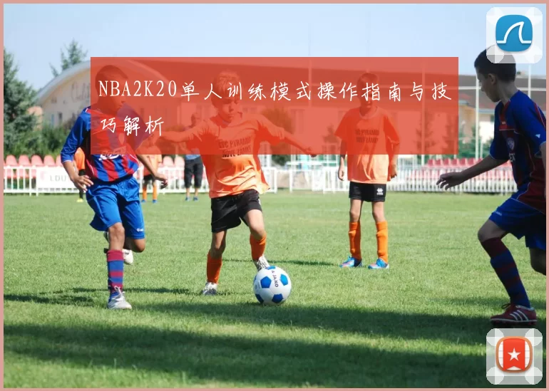 NBA2K20单人训练模式操作指南与技巧解析