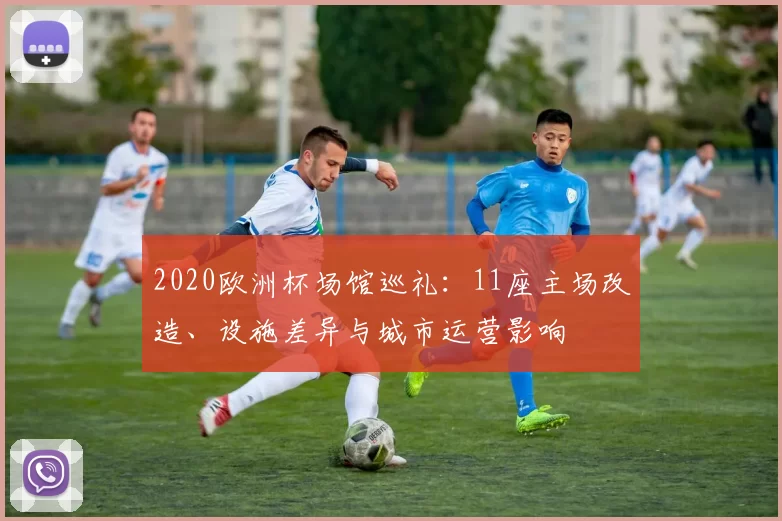 2020欧洲杯场馆巡礼：11座主场改造、设施差异与城市运营影响