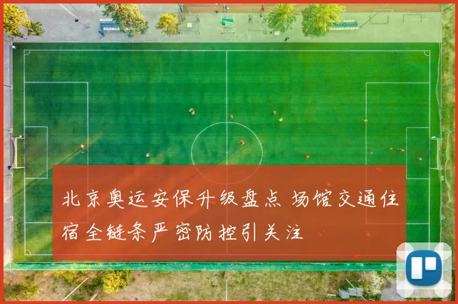 北京奥运安保升级盘点 场馆交通住宿全链条严密防控引关注