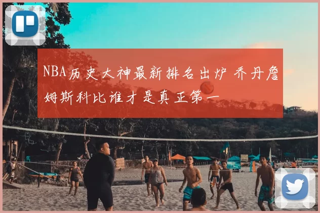 NBA历史大神最新排名出炉 乔丹詹姆斯科比谁才是真正第一