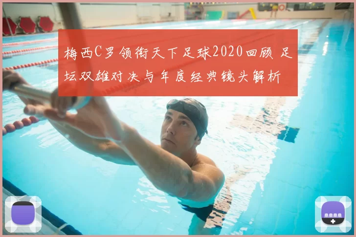 梅西C罗领衔天下足球2020回顾 足坛双雄对决与年度经典镜头解析