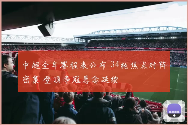 中超全年赛程表公布 34轮焦点对阵密集 登顶争冠悬念延续
